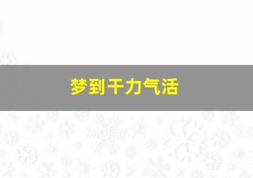 梦到干力气活