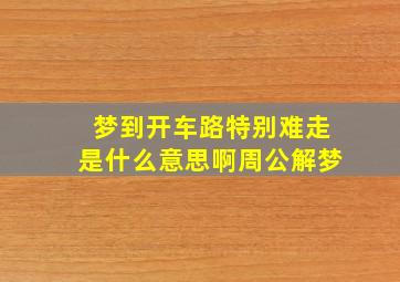 梦到开车路特别难走是什么意思啊周公解梦