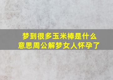 梦到很多玉米棒是什么意思周公解梦女人怀孕了