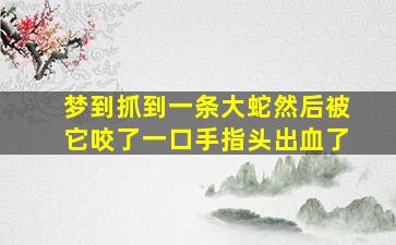 梦到抓到一条大蛇然后被它咬了一口手指头出血了