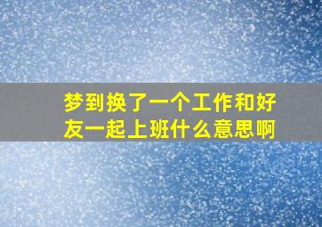 梦到换了一个工作和好友一起上班什么意思啊