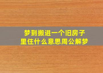 梦到搬进一个旧房子里住什么意思周公解梦