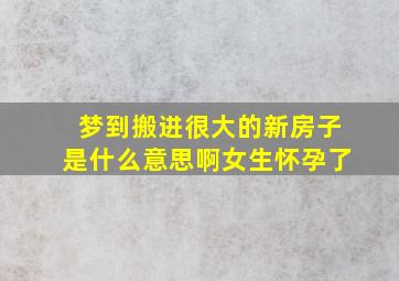 梦到搬进很大的新房子是什么意思啊女生怀孕了