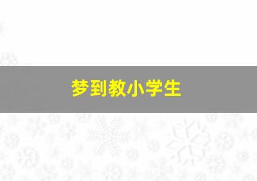 梦到教小学生