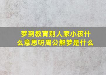 梦到教育别人家小孩什么意思呀周公解梦是什么