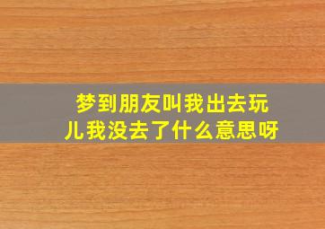 梦到朋友叫我出去玩儿我没去了什么意思呀