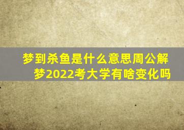 梦到杀鱼是什么意思周公解梦2022考大学有啥变化吗