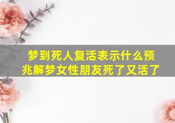 梦到死人复活表示什么预兆解梦女性朋友死了又活了