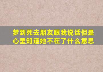 梦到死去朋友跟我说话但是心里知道她不在了什么意思