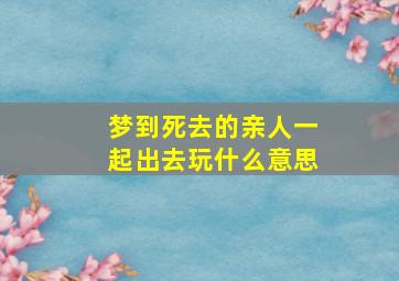 梦到死去的亲人一起出去玩什么意思