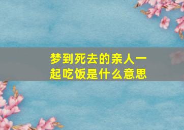 梦到死去的亲人一起吃饭是什么意思