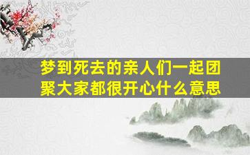 梦到死去的亲人们一起团聚大家都很开心什么意思