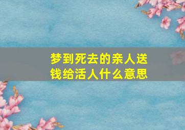 梦到死去的亲人送钱给活人什么意思