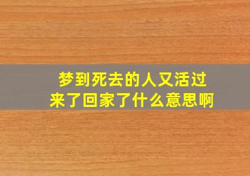 梦到死去的人又活过来了回家了什么意思啊