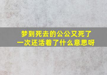 梦到死去的公公又死了一次还活着了什么意思呀