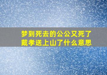 梦到死去的公公又死了戴孝送上山了什么意思