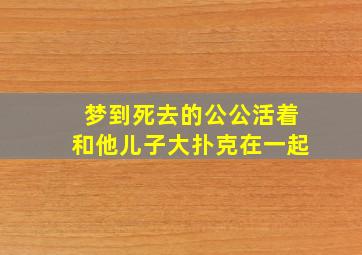 梦到死去的公公活着和他儿子大扑克在一起