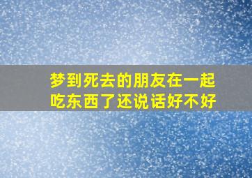 梦到死去的朋友在一起吃东西了还说话好不好