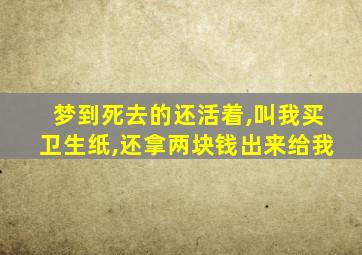 梦到死去的还活着,叫我买卫生纸,还拿两块钱出来给我