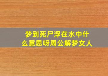 梦到死尸浮在水中什么意思呀周公解梦女人