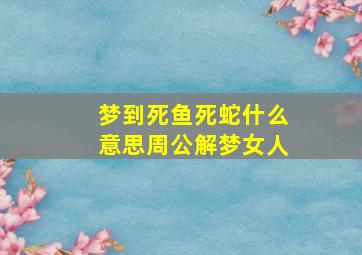 梦到死鱼死蛇什么意思周公解梦女人