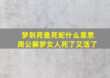 梦到死鱼死蛇什么意思周公解梦女人死了又活了