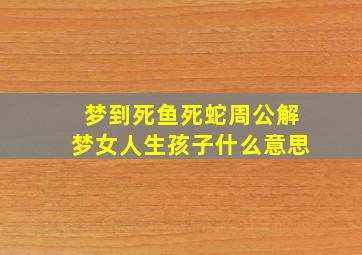 梦到死鱼死蛇周公解梦女人生孩子什么意思