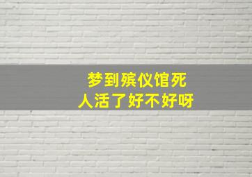 梦到殡仪馆死人活了好不好呀