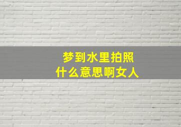 梦到水里拍照什么意思啊女人