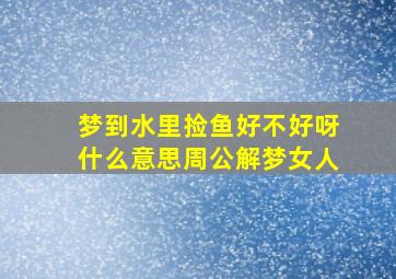 梦到水里捡鱼好不好呀什么意思周公解梦女人