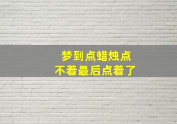 梦到点蜡烛点不着最后点着了