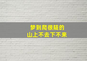 梦到爬很陡的山上不去下不来