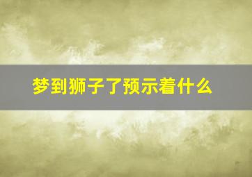 梦到狮子了预示着什么