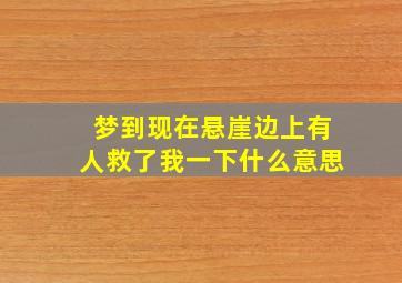 梦到现在悬崖边上有人救了我一下什么意思