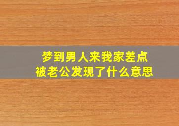 梦到男人来我家差点被老公发现了什么意思