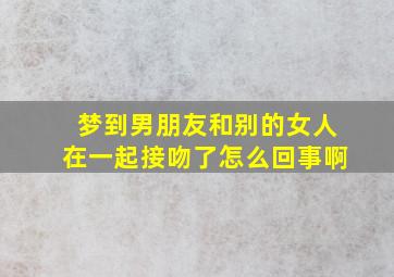 梦到男朋友和别的女人在一起接吻了怎么回事啊