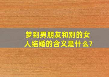 梦到男朋友和别的女人结婚的含义是什么?