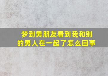 梦到男朋友看到我和别的男人在一起了怎么回事