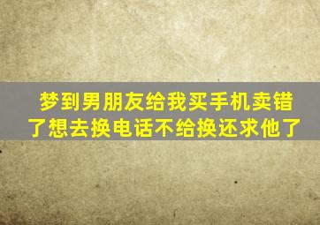 梦到男朋友给我买手机卖错了想去换电话不给换还求他了