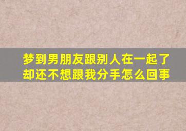 梦到男朋友跟别人在一起了却还不想跟我分手怎么回事