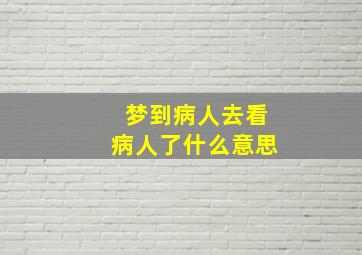 梦到病人去看病人了什么意思