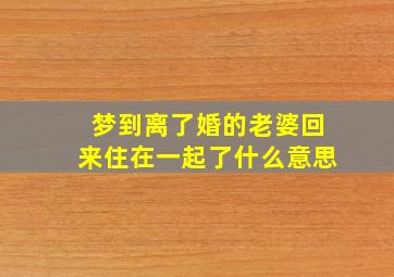 梦到离了婚的老婆回来住在一起了什么意思