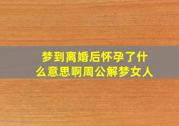 梦到离婚后怀孕了什么意思啊周公解梦女人