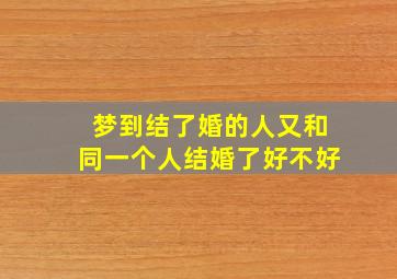 梦到结了婚的人又和同一个人结婚了好不好