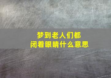 梦到老人们都 闭着眼睛什么意思