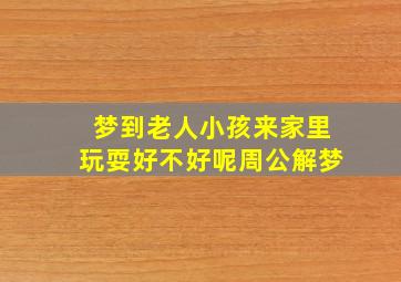 梦到老人小孩来家里玩耍好不好呢周公解梦