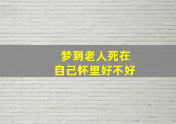 梦到老人死在自己怀里好不好