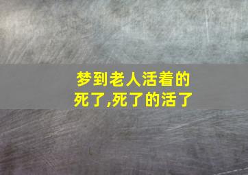 梦到老人活着的死了,死了的活了