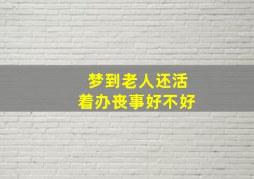 梦到老人还活着办丧事好不好