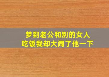 梦到老公和别的女人吃饭我却大闹了他一下